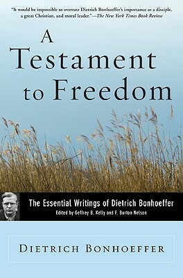 A Testament To Freedom: The Essential Writings of Dietrich Bonhoeffer by F. Burton Nelson, Eberhard Bethge, Geffrey B. Kelly, Dietrich Bonhoeffer