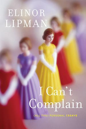 I Can't Complain: (All Too) Personal Essays by Elinor Lipman