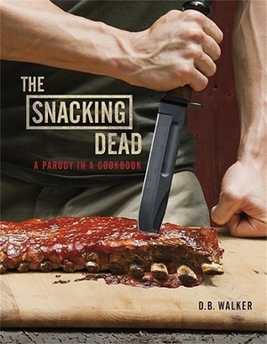 The Snacking Dead: A Parody in a Cookbook by D.B. Walker