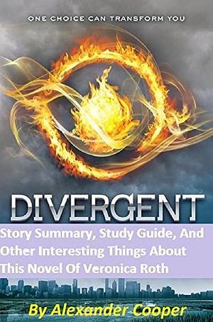 Divergent: Story Summary, Study Guide, Other Interesting Things about This Novel by Veronica Roth by Alexander Cooper