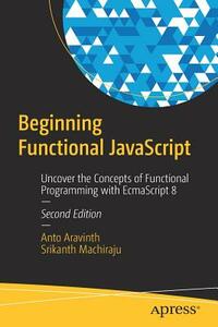 Beginning Functional JavaScript: Uncover the Concepts of Functional Programming with Ecmascript 8 by Srikanth Machiraju, Anto Aravinth