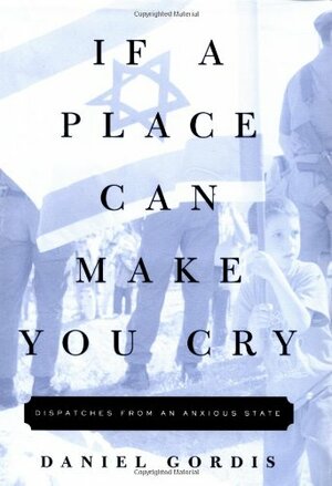 If a Place Can Make You Cry: Dispatches from an Anxious State by Daniel Gordis