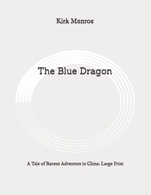 The Blue Dragon: A Tale of Recent Adventure in China: Large Print by Kirk Munroe