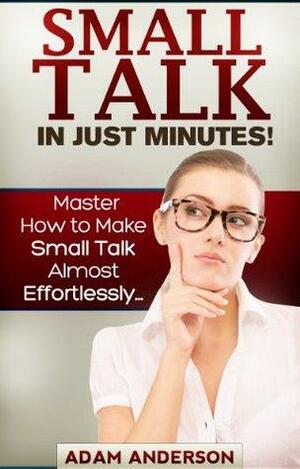 Small Talk In Just Minutes! - Master How to Make Small Talk Almost Effortlessly... by Adam Anderson