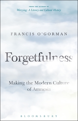 Forgetfulness: Making the Modern Culture of Amnesia by Francis O'Gorman