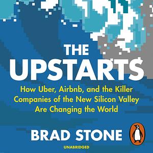 The Upstarts: How Uber, Airbnb and the Killer Companies of the New Silicon Valley are Changing the World by Brad Stone