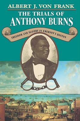 Trials of Anthony Burns: Freedom and Slavery in Emersonus Boston by Albert J. Von Frank
