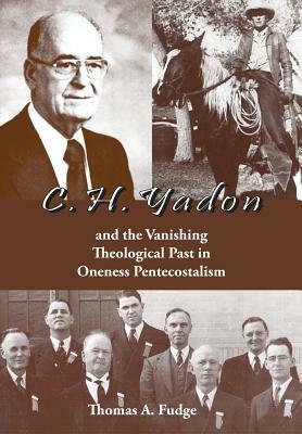 C.H. Yadon: And the Vanishing Theological Past in Oneness Pentecostalism by Thomas A. Fudge