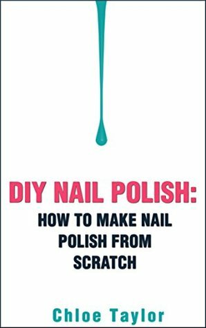 DIY Nail Polish: How to Make Nail Polish from Scratch (DIY Cosmetics Book 2) by Chloe Taylor