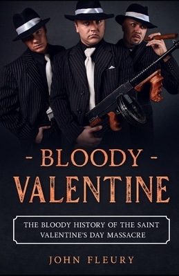 Bloody Valentine: The Bloody History of the Saint Valentine's Day Massacre by John Fleury