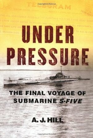 Under Pressure: The Final Voyage of Submarine S-Five by A.J. Hill