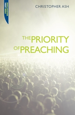 The Priority of Preaching by Christopher Ash