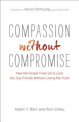 Compassion Without Compromise: How the Gospel Frees Us to Love Our Gay Friends Without Losing the Truth by Adam T. Barr, Ron Citlau