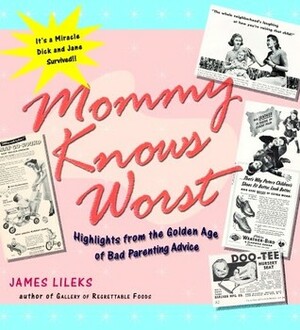 Mommy Knows Worst: Highlights from the Golden Age of Bad Parenting Advice by James Lileks