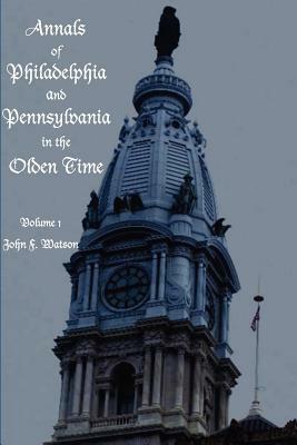 Annals of Philadelphia and Pennsylvania in the Olden Time - Volume 1 by John Watson