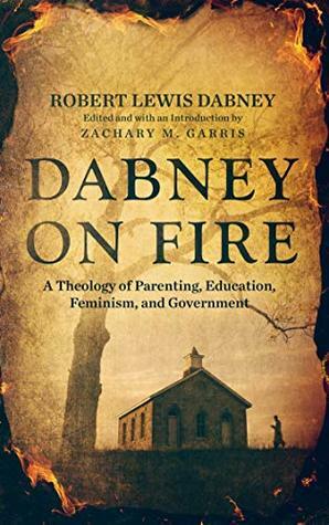 Dabney On Fire: A Theology of Parenting, Education, Feminism, and Government by Zachary Garris, Robert Lewis Dabney