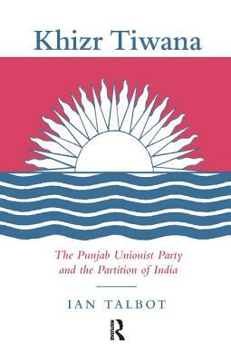 Khizr Tiwana, the Punjab Unionist Party and the Partition of India by Ian Talbot