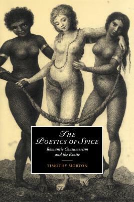 The Poetics of Spice: Romantic Consumerism and the Exotic by Timothy Morton, Morton Timothy