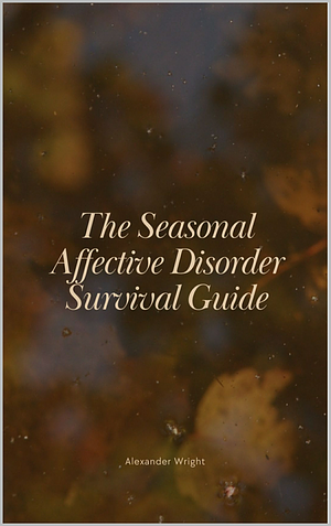 The Seasonal Affective Disorder Survival Guide by Alexander Wright