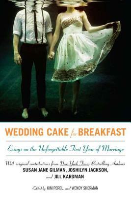 Wedding Cake for Breakfast: Essays on the Unforgettable First Year of Marriage by Kim Perel, Wendy Sherman