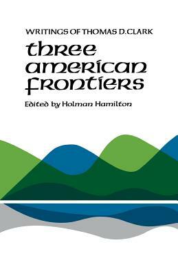 Three American Frontiers: Writings of Thomas D. Clark by Thomas D. Clark