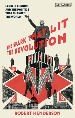 The Spark That Lit the Revolution: Lenin in London and the Politics That Changed the World by Robert Henderson