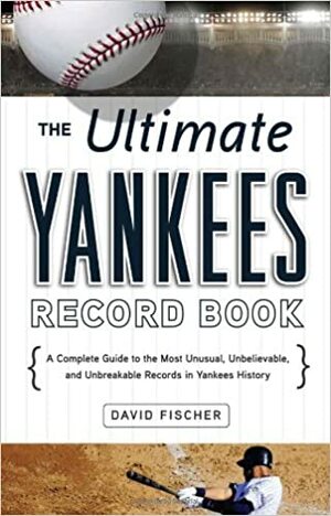 The Ultimate Yankees Record Book: A Complete Guide to the Most Unusual, Unbelievable, and Unbreakable Records in Yankees History by David Fischer