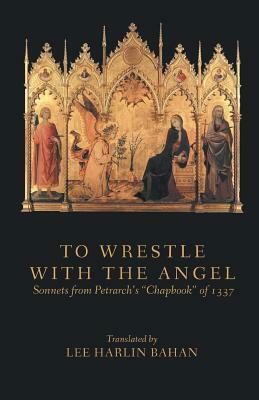 To Wrestle with the Angel: Sonnets from Petrarch's Chapbook of 1337 by Petrarch