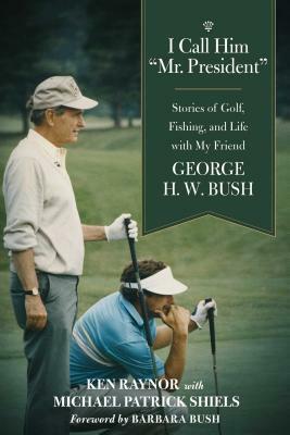 I Call Him Mr. President: Stories of Golf, Fishing, and Life with My Friend George H. W. Bush by Ken Raynor