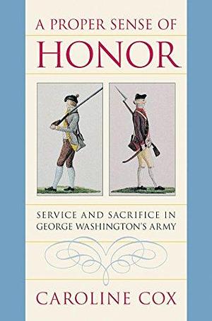 A Proper Sense of Honor: Service and Sacrifice in George Washington's Army by Caroline Cox
