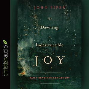The Dawning of Indestructible Joy: Daily Readings for Advent by John Piper