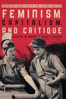Feminism, Capitalism, and Critique: Essays in Honor of Nancy Fraser by Chiara Bottici, Banu Bargu