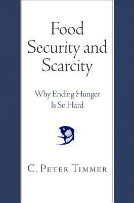 Food Security and Scarcity: Why Ending Hunger Is So Hard by C. Peter Timmer