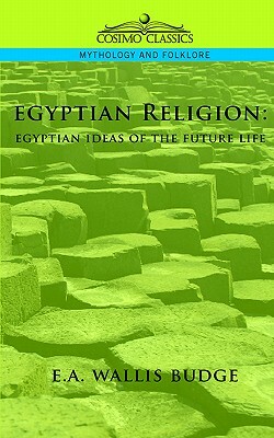 Egyptian Religion: Egyptian Ideas of the Future Life by E. a. Wallis Budge, Ernest Alfred Wallis Budge