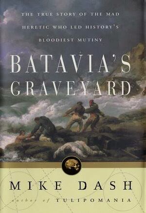 Batavia's Graveyard: The True Story of the Mad Heretic Who Led History's Bloodiest Mutiny by Mike Dash