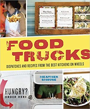 Food Trucks: Dispatches and Recipes from the Best Kitchens on Wheels by Heather Shouse