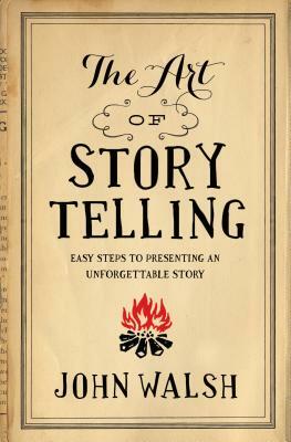 The Art of Storytelling: Easy Steps to Presenting an Unforgettable Story by John Walsh