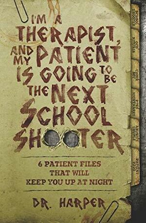 I'm a Therapist, and My Patient is Going to be the Next School Shooter: 6 Patient Files That Will Keep You Up At Night by Dr. Harper