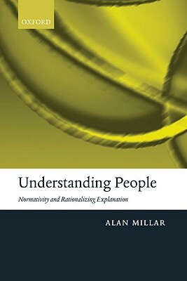 Understanding People: Normativity and Rationalizing Explanation by Alan Millar