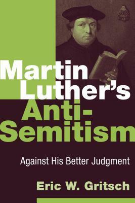 Martin Luther's Anti-Semitism: Against His Better Judgment by Eric W. Gritsch