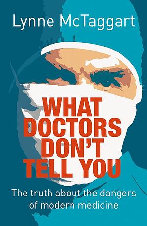 What Doctors Don't Tell You: The Truth about the Dangers of Modern Medicine by Lynne McTaggart