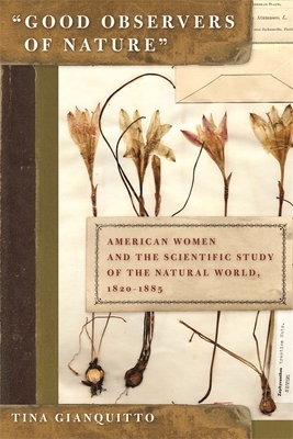 Good Observers of Nature: American Women and the Scientific Study of the Natural World, 1820-1885 by Tina Gianquitto