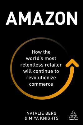 Amazon: How the World's Most Relentless Retailer Will Continue to Revolutionize Commerce by Natalie Berg, Miya Knights