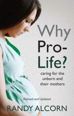 Why Pro-Life?: Caring for the Unborn and Their Mothers by Randy Alcorn