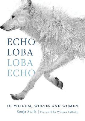 Echo Loba, Loba Echo: Of Wisdom, Wolves and Women by Sonja Swift, Sonja Swift, Winona LaDuke