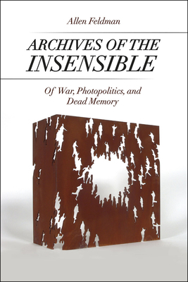 Archives of the Insensible: Of War, Photopolitics, and Dead Memory by Allen Feldman