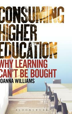 Consuming Higher Education: Why Learning Can't Be Bought by Joanna Williams