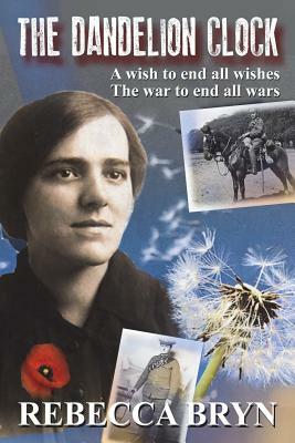 The Dandelion Clock: The War to End All Wars - A Wish to End All Wishes by Rebecca Bryn