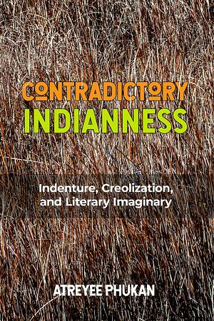 Contradictory Indianness: Indenture, Creolization, and Literary Imaginary by Atreyee Phukan