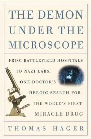 The Demon Under the Microscope: From Battlefield Hospitals to Nazi Labs, One Doctor's Heroic Search for the World's First Miracle Drug by Thomas Hager